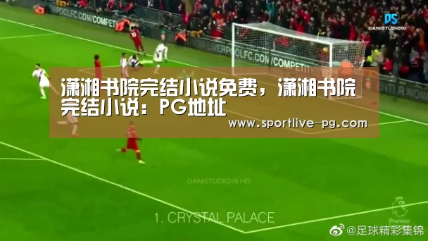 潇湘书院完结小说免费,潇湘书院完结小说:PG地址(图1) PG电竞直播