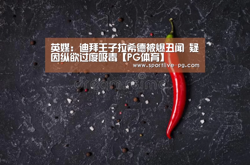 英媒:迪拜王子拉希德被爆丑闻 疑因纵欲过度吸毒【PG体育】(图2) PG地址