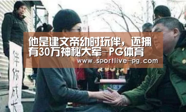 他是建文帝幼时玩伴,还拥有30万神秘大军-PG体育(图1) PG电竞直播
