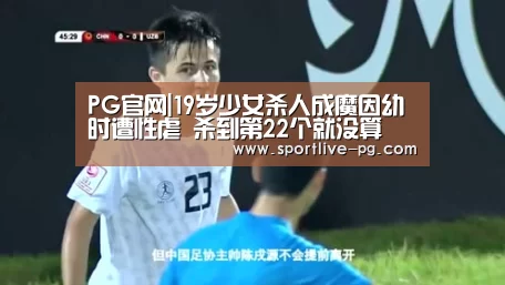 PG官网|19岁少女杀人成魔因幼时遭性虐 杀到第22个就没算(图1) PG地址