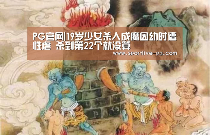 PG官网|19岁少女杀人成魔因幼时遭性虐 杀到第22个就没算(图2) PG官网