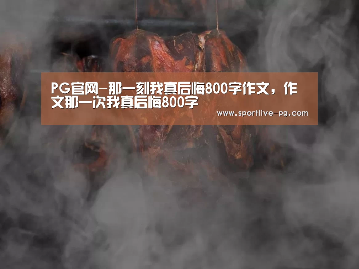 PG官网-那一刻我真后悔800字作文,作文那一次我真后悔800字(图1) PG体育